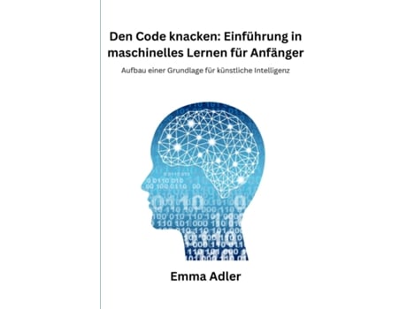 Livro Den Code knacken Einführung in maschinelles Lernen für Anfänger Aufbau einer Grundlage für künstliche Intelligenz de Emma Adler (Inglês)