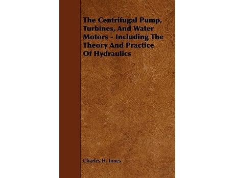 Livro The Centrifugal Pump Turbines and Water Motors Including the Theory and Practice of Hydraulics de Charles H Innes (Inglês)