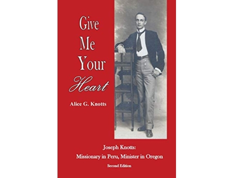 Livro Give Me Your Heart Joseph Knotts Missionary in Peru Minister in Oregon de Alice G Knotts (Inglês)