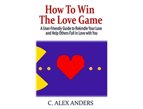 Livro How to Win the Love Game A UserFriendly Guide to Rekindle Your Love and Help Others Fall in Love with You de C Alex Anders (Inglês)