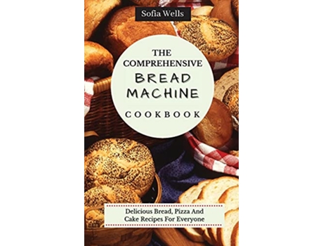 Livro The Comprehensive Bread Machine Cookbook Delicious Bread Pizza And Cake Recipes For Everyone de Sofia Wells (Inglês)
