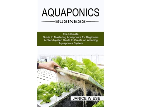 Livro Aquaponics Business A Step-by-step Guide To Create An Amazing Aquaponics System De Janice Wiese (inglês)