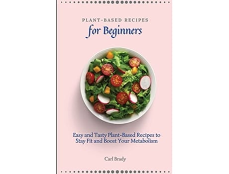 Livro PlantBased Recipes for Beginners Easy and Tasty PlantBased Recipes to Stay Fit and Boost Your Metabolism de Carl Brady (Inglês)