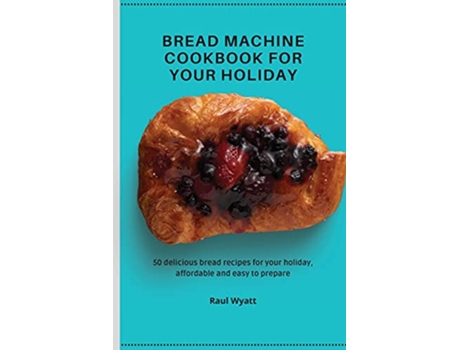 Livro Bread Machine Cookbook for your Holiday 50 delicious bread recipes for your holiday affordable and easy to prepare de Raul Wyatt (Inglês)