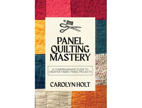 Livro Panel Quilting Mastery A Comprehensive Guide to Creative Fabric Panel Projects de Carolyn Holt (Inglês)