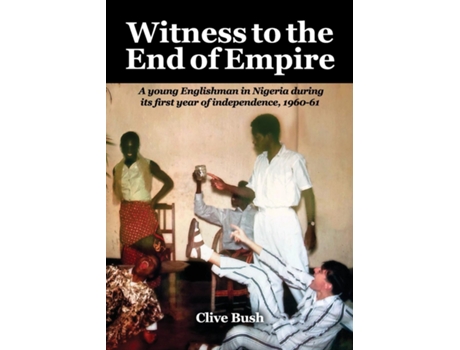 Livro Witness To The End Of Empire A Young Englishman In Nigeria During Its First Year Of Independence, 1960-61 De Clive Bush (inglês)