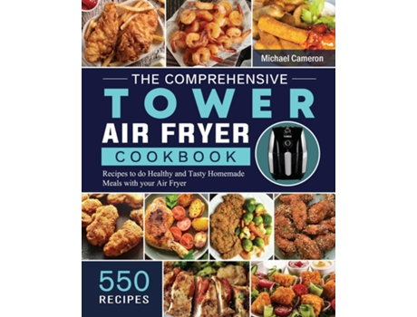 Livro The Comprehensive Tower Air Fryer Cookbook 550 Recipes To Do Healthy And Tasty Homemade Meals With Your Air Fryer De Michael Cameron (inglês)