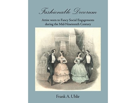 Livro Fashionable Decorum Attire Worn To Fancy Social Engagements During The Mid-nineteenth Century De Frank Uhlir (inglês)