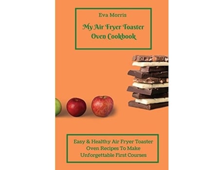 Livro My Air Fryer Toaster Oven Cookbook Easy Amp Healthy Air Fryer Toaster Oven Recipes To Make Unforgettable First Courses De Eva Morris (inglês)