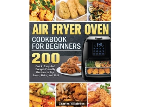Livro Air Fryer Oven Cookbook For Beginners 200 Quick, Easy And Budget-friendly Recipes To Fry, Roast, Bake, And Grill De Charles Villalobos (inglês)