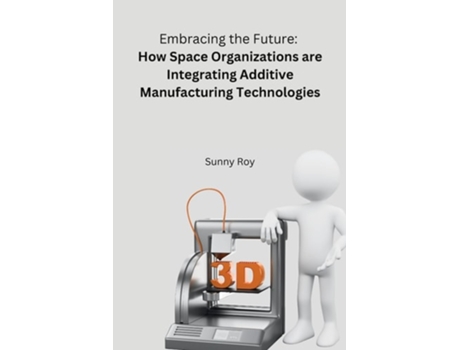 Livro Embracing the Future How Space Organizations are Integrating Additive Manufacturing Technologies de Roy Sunny (Inglês)