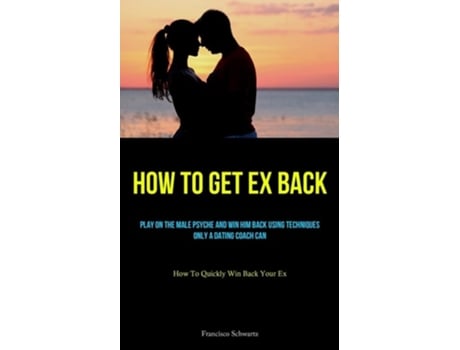 Livro How To Get Ex Back Play On The Male Psyche And Win Him Back Using Techniques Only A Dating Coach Can de Francisco Schwartz (Inglês)
