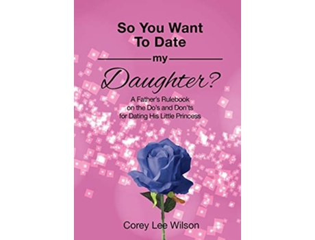 Livro So You Want To Date My Daughter? A Fathers Rulebook On The Dos And Donts For Dating His Little Princess De Corey Lee Wilson (inglês)