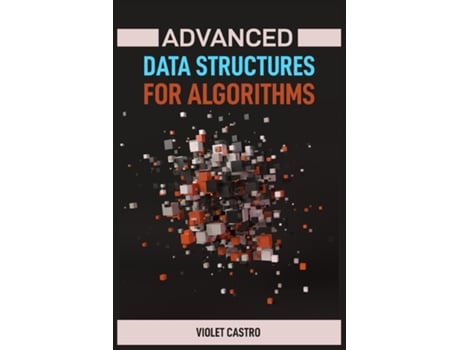 Livro ADVANCED DATA STRUCTURES FOR ALGORITHMS Mastering Complex Data Structures for Algorithmic Problem-Solving de VIOLET CASTRO (Inglês)