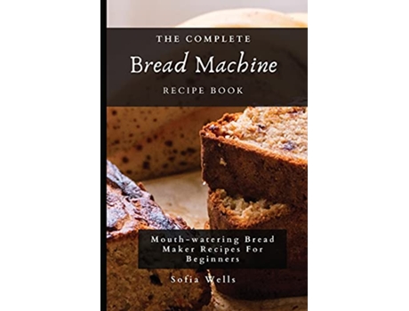 Livro The Complete Bread Machine Recipe Book Mouthwatering Bread Maker Recipes For Beginners de Sofia Wells (Inglês)