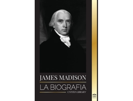 Livro James Madison La Biografía Del Primer Político De Estados Unidos Su Vida Como Padre Fundador, Presidente Y Oligarca De United Library (espanhol)