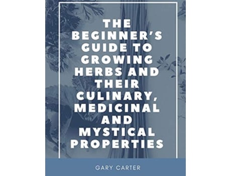 Livro The Beginners Guide to Growing Herbs and their Culinary Medicinal and Mystical Properties de Gary Carter (Inglês)