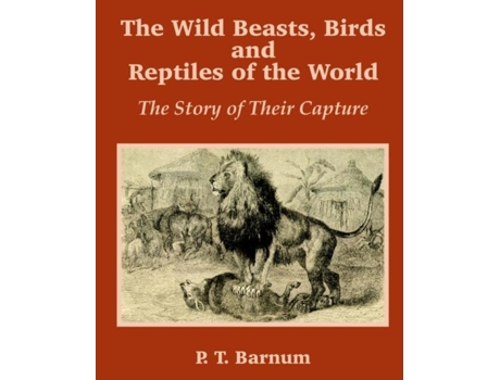 Livro The Wild Beasts, Birds And Reptiles Of The World The Story Of Their Capture De P T Barnum (inglês)