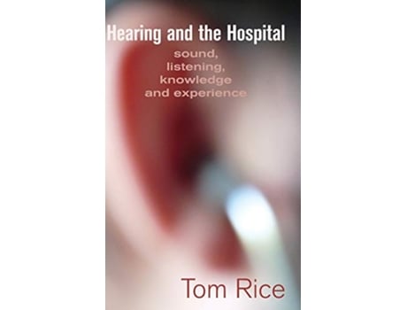 Livro Hearing and the Hospital Sound Listening Knowledge and Experience de Tom Rice (Inglês)