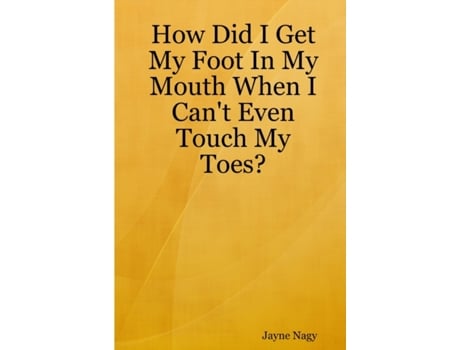 Livro How Did I Get My Foot In My Mouth When I Can't Even Touch My Toes? Jayne Nagy (Inglês)