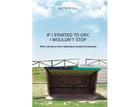 Livro 'If I started to cry, I wouldn't stop': What I talk about when I talked about football and Australia Matthew Hall (Inglês)