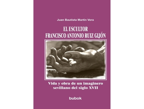 Livro escultor Francisco Antonio Ruiz Gijon. Vida y obra de un imaginero sevillano del siglo XVII de Vera Bautista Martin e Juan (Espanhol)