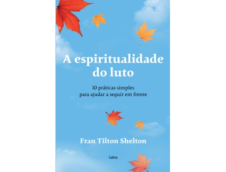 Livro A Espiritualidade Do Luto 10 Práticas Simples Para Ajudar A Seguir Em Frente De Fran Tilton Shelton (português Do Brasil)
