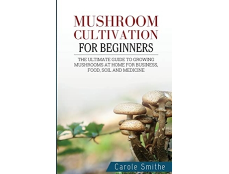 Livro Mushroom cultivation for beginners The Ultimate Guide To Growing Mushrooms At Home For Business Food Soil And Medicine de Carole Smithe (Inglês)