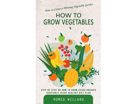 Livro How to Grow Vegetables How to Create a Thriving Vegetable Garden de Romeo Willard (Inglês)