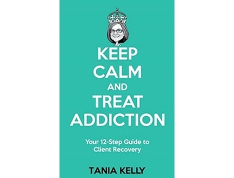 Livro Keep Calm And Treat Addiction Your 12-step Guide To Client Recovery De Tania Kelly (inglês)