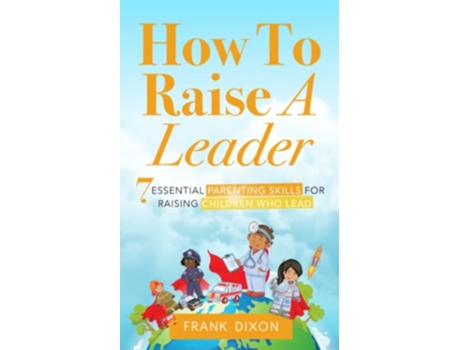 Livro How To Raise A Leader 7 Essential Parenting Skills For Raising Children Who Lead The Master Parenting Series de Frank Dixon (Inglês)