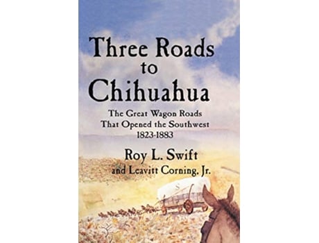 Livro Three Roads to Chihuahua The Great Wagon Roads That Opened the Southwest 18231883 de Roy L Swift Jr Leavitt Corning (Inglês)