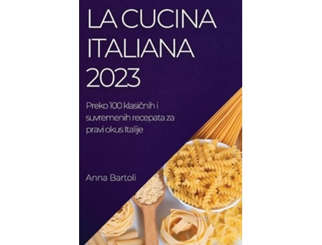 Livro La Cucina Italiana 2023 Preko 100 Klasicnih I Suvremenih Recepata Za Pravi Okus Italije De Anna Bartoli (croata)