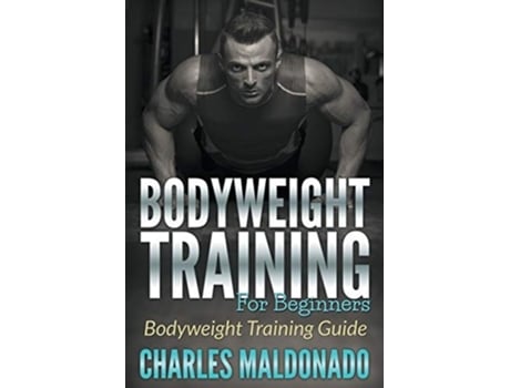 Livro Bodyweight Training For Beginners Bodyweight Training Guide De Charles Maldonado (inglês)