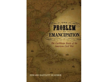 Livro The Problem Of Emancipation The Caribbean Roots Of The American Civil War De Edward Bartlett Rugemer (inglês)