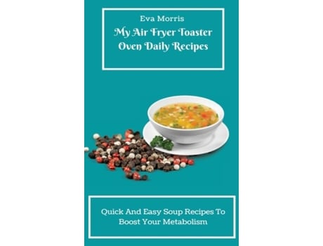 Livro My Air Fryer Toaster Oven Daily Recipes Quick And Easy Soup Recipes To Boost Your Metabolism De Eva Morris (inglês)