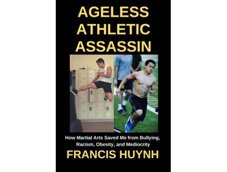 Livro Ageless Athletic Assassin How Martial Arts Saved Me From Bullying, Racism, Obesity, And Mediocrity De Francis Huynh (inglês)