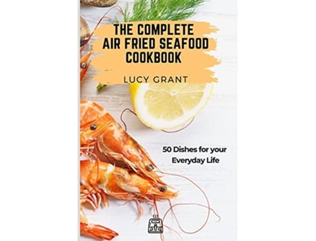 Livro The Complete Air Fried Seafood Cookbook 50 Dishes for your Everyday Life de Lucy Grant (Inglês)