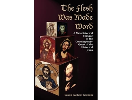 Livro The Flesh Was Made Word A Metahistorical Critique Of The Contemporary Quest Of The Historical Jesus De Susan Lochrie Graham (inglês - Capa Dura)
