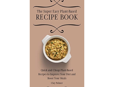 Livro The Super Easy PlantBased Recipe Book Quick and Cheap PlantBased Recipes to Improve Your Diet and Boost Your Meals de Clay Palmer (Inglês)