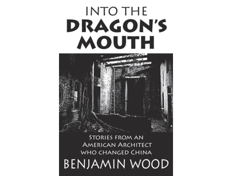 Livro Into The Dragons Mouth Stories From An American Architect Who Changed China De Benjamin Wood (inglês)