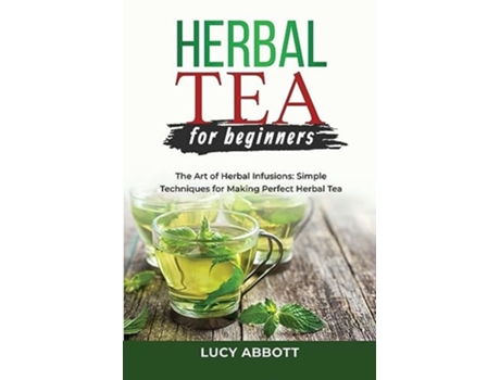 Livro HERBAL TEA FOR BEGINNERS The Art of Herbal Infusions Simple Techniques for Making Perfect Herbal Tea de Lucy Abbott (Inglês)