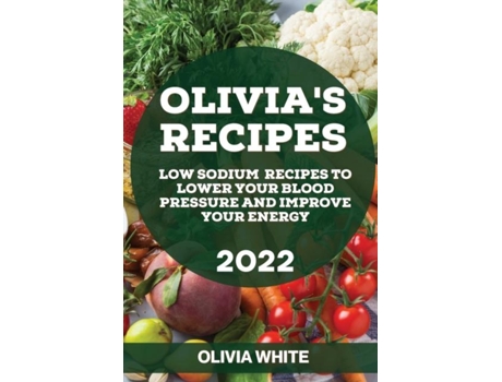 Livro Olivias Recipes 2022 Low Sodium Recipes To Lower Your Blood Pressure And Improve Your Energy De Olivia White (inglês)
