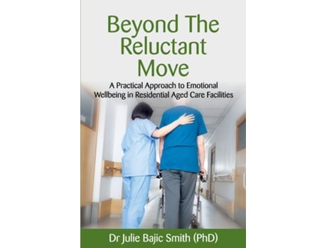 Livro Beyond The Reluctant Move A Practical Approach To Emotional Wellbeing In Residential Aged Care Facilities De Dr Julie Bajic Smith (inglês)