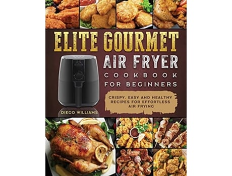 Livro Elite Gourmet Air Fryer Cookbook For Beginners Crispy Easy and Healthy Recipes For Effortless Air Frying de Diego Williams (Inglês)