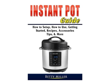 Livro Instant Pot Guide How To Setup, How To Use, Getting Started, Recipes, Accessories, Tips, Amp More De Betty Miller (inglês)