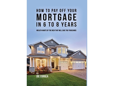 Livro How to pay off your mortgage in 6 to 8 years Wealth habits of the rich that will save you thousands de Joe Correa (Inglês - Capa Dura)