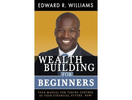 Livro Wealth Building For Beginners Your Manual For Taking Control Of Your Financial Future, Now! De Edward R Williams (inglês - Capa Dura)