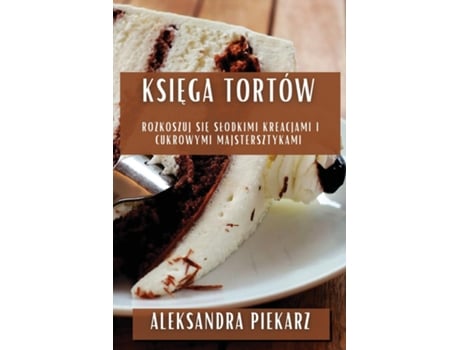 Livro Ksiega Tortów Rozkoszuj sie Slodkimi Kreacjami i Cukrowymi Majstersztykami de Aleksandra Piekarz (Inglês)