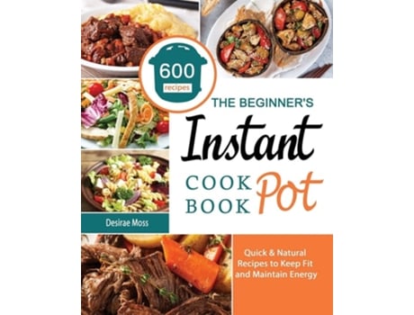 Livro The Beginners Instant Pot Cookbook 600 Quick Amp Natural Recipes To Keep Fit And Maintain Energy De Desirae Moss (inglês)